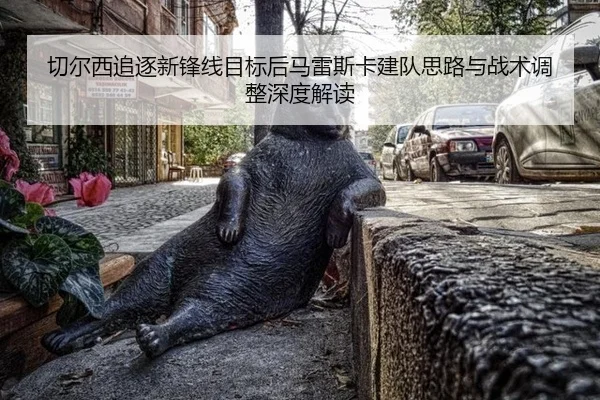 切尔西追逐新锋线目标后马雷斯卡建队思路与战术调整深度解读